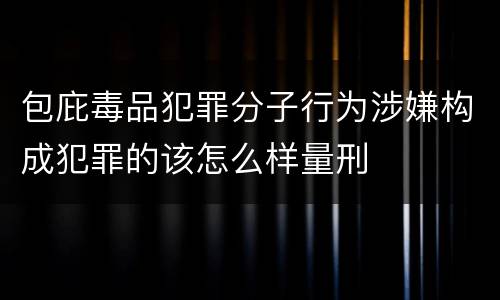 包庇毒品犯罪分子行为涉嫌构成犯罪的该怎么样量刑
