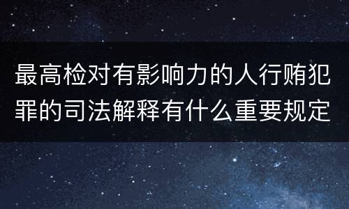 最高检对有影响力的人行贿犯罪的司法解释有什么重要规定