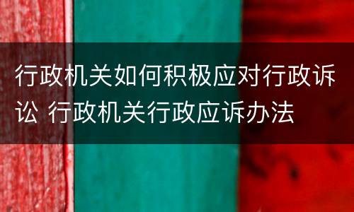 行政机关如何积极应对行政诉讼 行政机关行政应诉办法