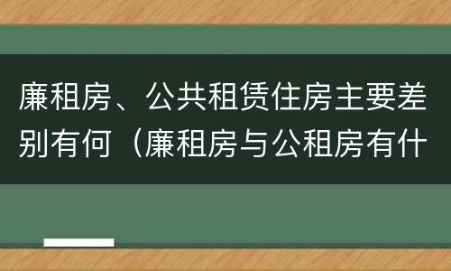 廉租房、公共租赁住房主要差别有何（廉租房与公租房有什么不同）