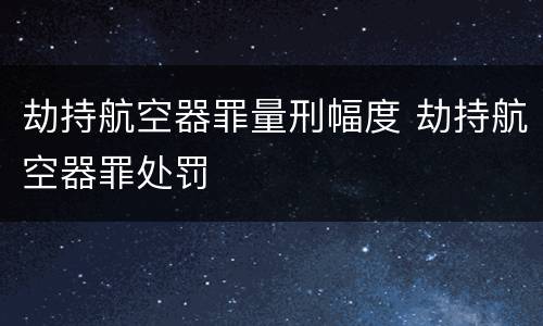 劫持航空器罪量刑幅度 劫持航空器罪处罚