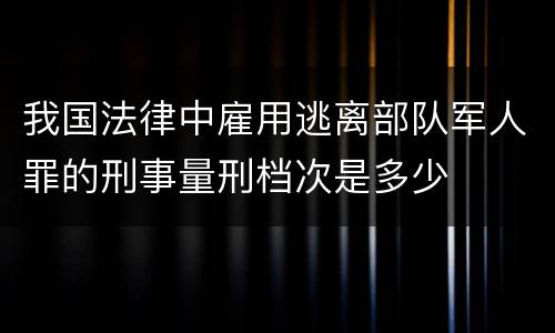 我国法律中雇用逃离部队军人罪的刑事量刑档次是多少
