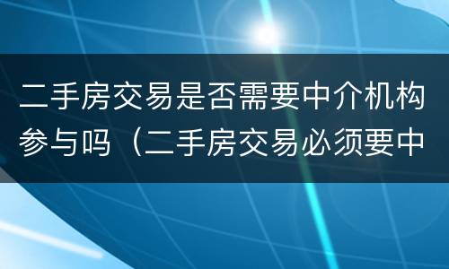 二手房交易是否需要中介机构参与吗（二手房交易必须要中介吗?）