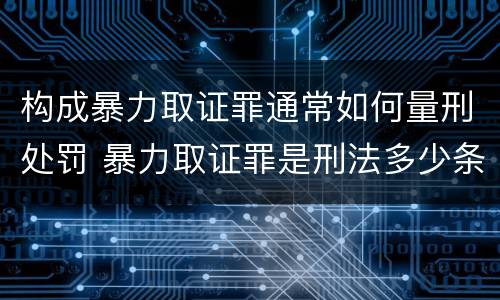 构成暴力取证罪通常如何量刑处罚 暴力取证罪是刑法多少条