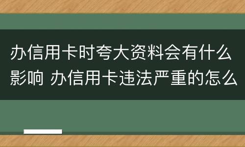 办信用卡时夸大资料会有什么影响 办信用卡违法严重的怎么处理