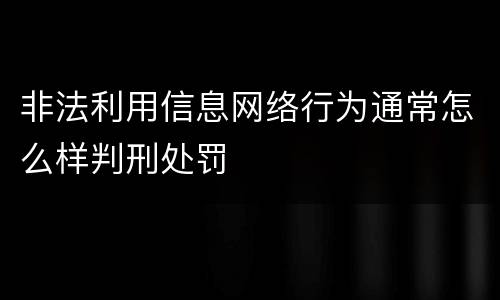 非法利用信息网络行为通常怎么样判刑处罚