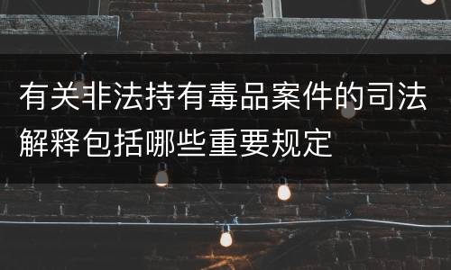 有关非法持有毒品案件的司法解释包括哪些重要规定