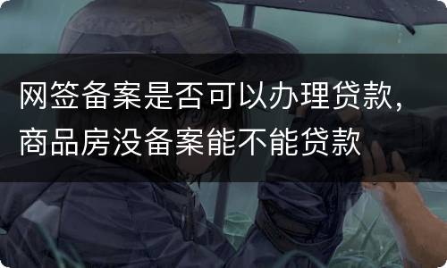 网签备案是否可以办理贷款，商品房没备案能不能贷款