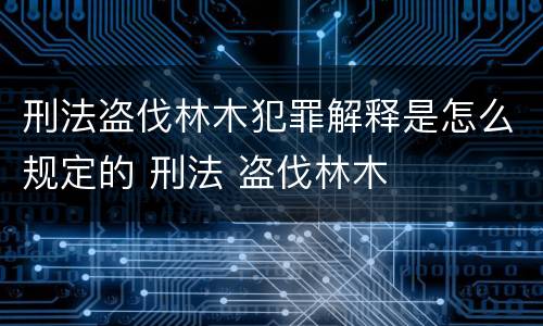 刑法盗伐林木犯罪解释是怎么规定的 刑法 盗伐林木