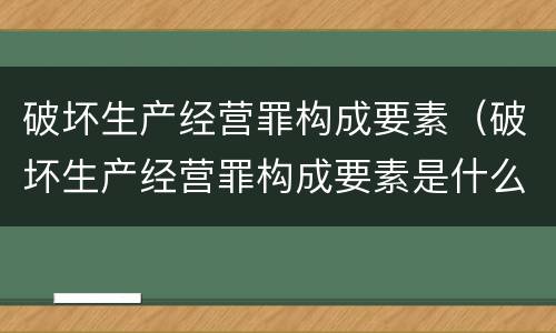 破坏生产经营罪构成要素（破坏生产经营罪构成要素是什么）