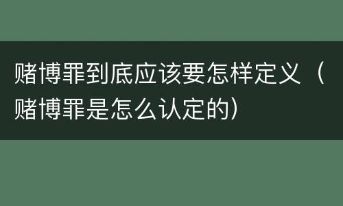 赌博罪到底应该要怎样定义（赌博罪是怎么认定的）