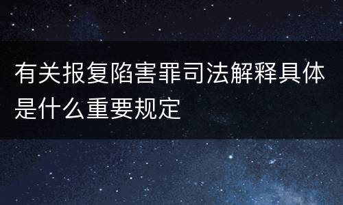 有关报复陷害罪司法解释具体是什么重要规定