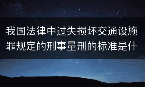 我国法律中过失损坏交通设施罪规定的刑事量刑的标准是什么