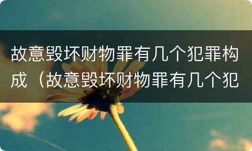 故意毁坏财物罪有几个犯罪构成（故意毁坏财物罪有几个犯罪构成条件）
