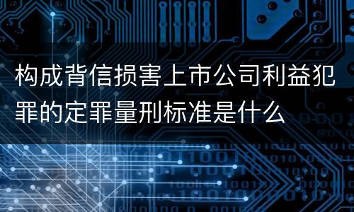 构成背信损害上市公司利益犯罪的定罪量刑标准是什么
