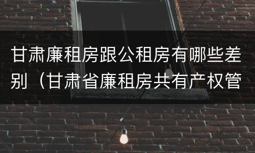 甘肃廉租房跟公租房有哪些差别（甘肃省廉租房共有产权管理办法）