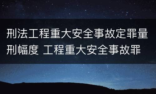 刑法工程重大安全事故定罪量刑幅度 工程重大安全事故罪 判例