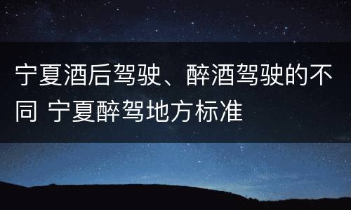 宁夏酒后驾驶、醉酒驾驶的不同 宁夏醉驾地方标准