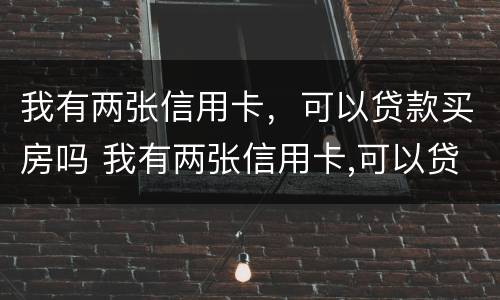 我有两张信用卡，可以贷款买房吗 我有两张信用卡,可以贷款买房吗