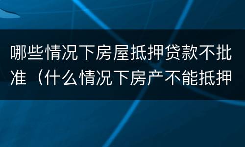 哪些情况下房屋抵押贷款不批准（什么情况下房产不能抵押）