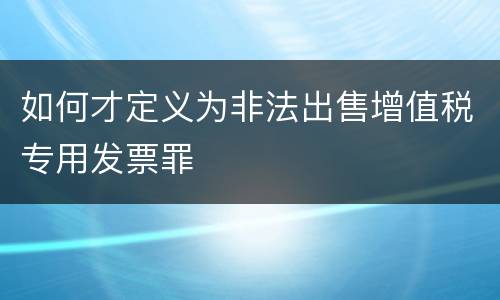 如何才定义为非法出售增值税专用发票罪