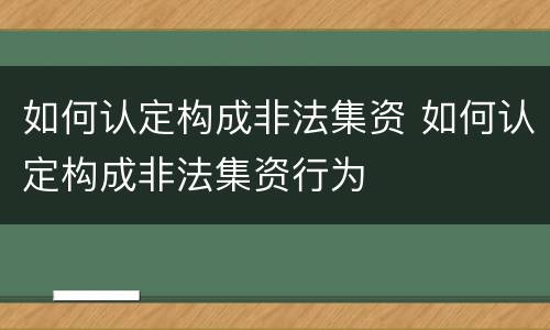 如何认定构成非法集资 如何认定构成非法集资行为
