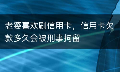 老婆喜欢刷信用卡，信用卡欠款多久会被刑事拘留