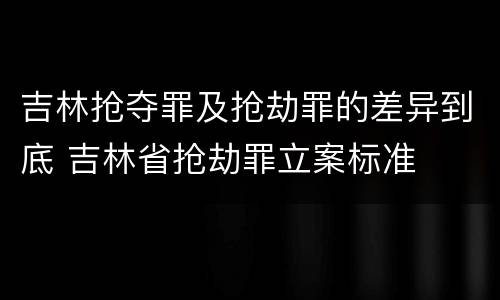 吉林抢夺罪及抢劫罪的差异到底 吉林省抢劫罪立案标准