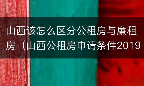山西该怎么区分公租房与廉租房（山西公租房申请条件2019）