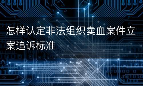 怎样认定非法组织卖血案件立案追诉标准