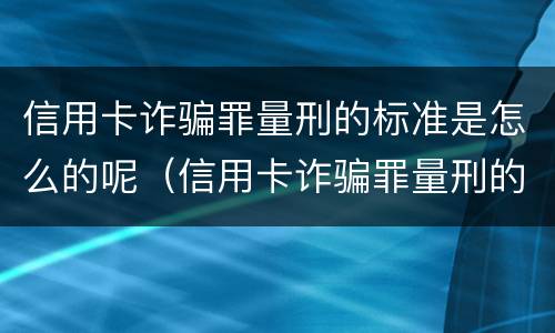 信用卡诈骗罪量刑的标准是怎么的呢（信用卡诈骗罪量刑的标准是怎么的呢判几年）
