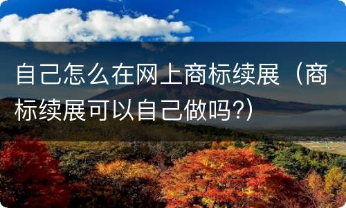 自己怎么在网上商标续展（商标续展可以自己做吗?）