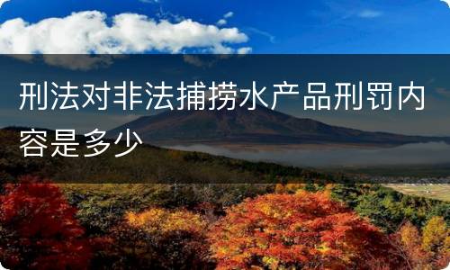 刑法对非法捕捞水产品刑罚内容是多少