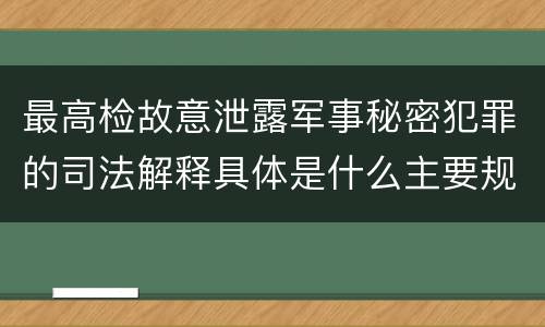 最高检故意泄露军事秘密犯罪的司法解释具体是什么主要规定