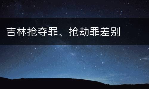 吉林抢夺罪、抢劫罪差别