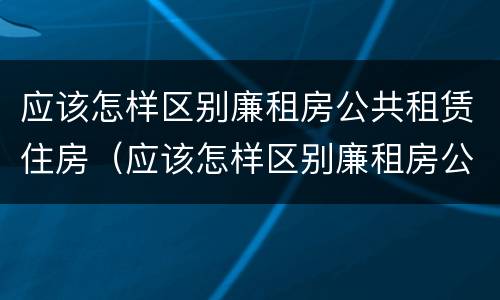 应该怎样区别廉租房公共租赁住房（应该怎样区别廉租房公共租赁住房和住房）