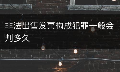 非法出售发票构成犯罪一般会判多久