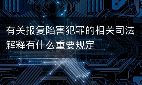 有关报复陷害犯罪的相关司法解释有什么重要规定