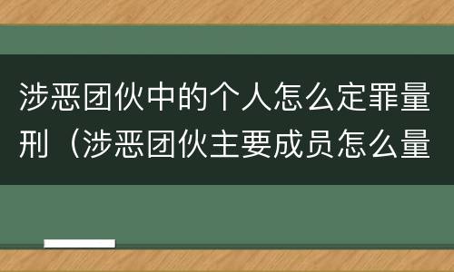 涉恶团伙中的个人怎么定罪量刑（涉恶团伙主要成员怎么量刑）