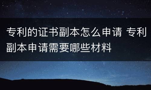 专利的证书副本怎么申请 专利副本申请需要哪些材料