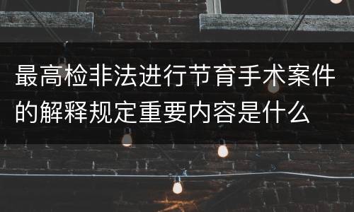 最高检非法进行节育手术案件的解释规定重要内容是什么