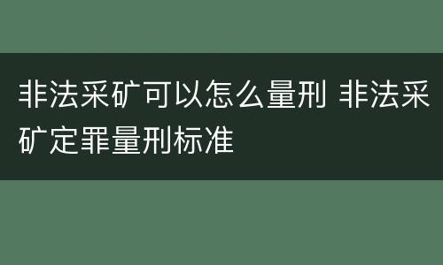 非法采矿可以怎么量刑 非法采矿定罪量刑标准