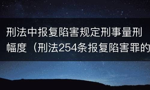 刑法中报复陷害规定刑事量刑幅度（刑法254条报复陷害罪的解释）