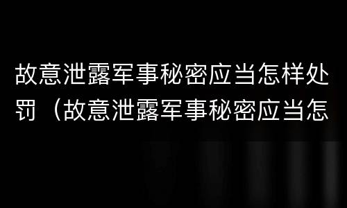 故意泄露军事秘密应当怎样处罚（故意泄露军事秘密应当怎样处罚呢）