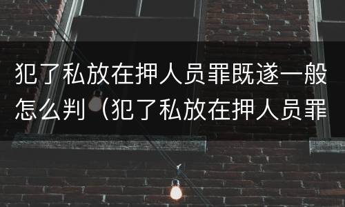 犯了私放在押人员罪既遂一般怎么判（犯了私放在押人员罪既遂一般怎么判决）