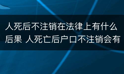 人死后不注销在法律上有什么后果 人死亡后户口不注销会有什么后果