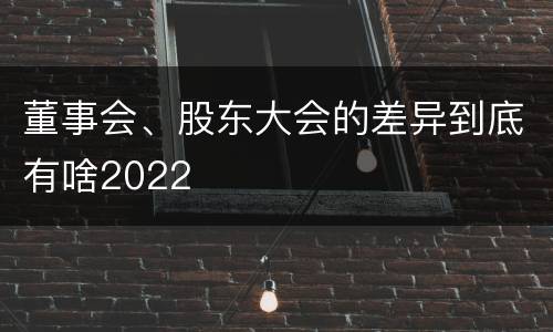 董事会、股东大会的差异到底有啥2022