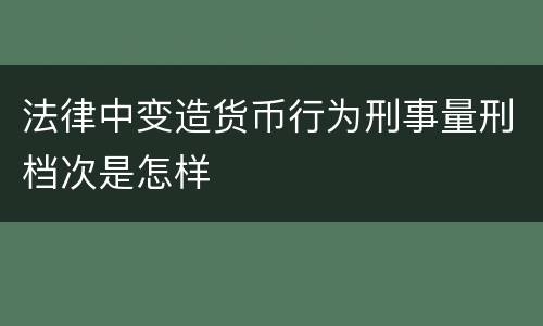 法律中变造货币行为刑事量刑档次是怎样