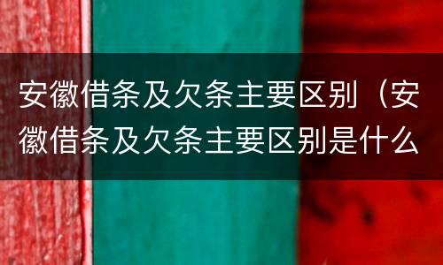 安徽借条及欠条主要区别（安徽借条及欠条主要区别是什么）