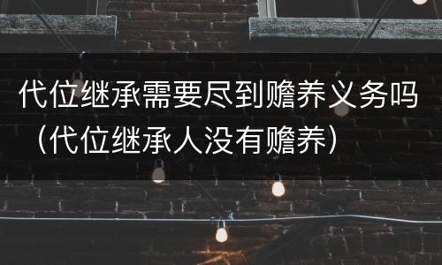 代位继承需要尽到赡养义务吗（代位继承人没有赡养）